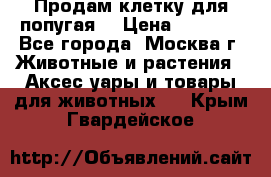 Продам клетку для попугая. › Цена ­ 3 000 - Все города, Москва г. Животные и растения » Аксесcуары и товары для животных   . Крым,Гвардейское